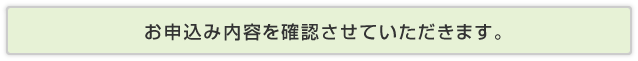 お申込み内容を確認させていただきます。